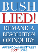 Bush Lied! People Died! - Demand a Resolution of Inquiry - Support the work of AfterDowningStreet.org in their attempts to expose the coverup of the rationale for war that was 'sexed up' and 'the facts made up to serve the policy'