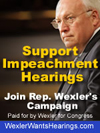 Support Impeachment Hearings for Bush and Cheney - Join Rep. Bob Wexler D-FL in demanding impeachment hearings for the many crimes committed by this administration. Visit WexlerWantsHearings.com